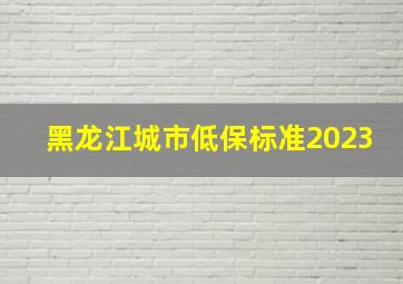 黑龙江城市低保标准2023