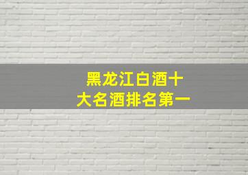 黑龙江白酒十大名酒排名第一