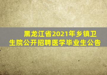 黑龙江省2021年乡镇卫生院公开招聘医学毕业生公告