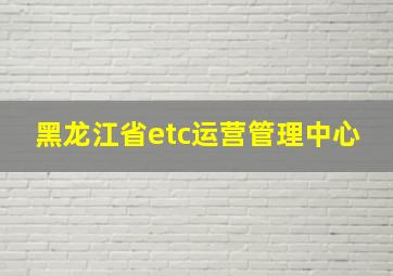 黑龙江省etc运营管理中心