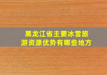 黑龙江省主要冰雪旅游资源优势有哪些地方