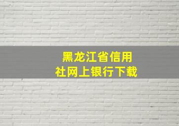 黑龙江省信用社网上银行下载