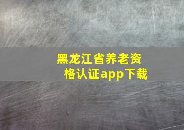 黑龙江省养老资格认证app下载