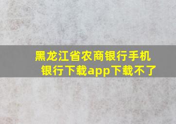 黑龙江省农商银行手机银行下载app下载不了