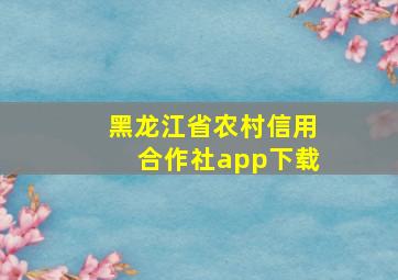 黑龙江省农村信用合作社app下载