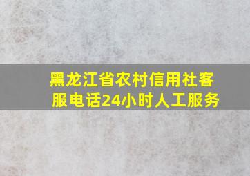 黑龙江省农村信用社客服电话24小时人工服务