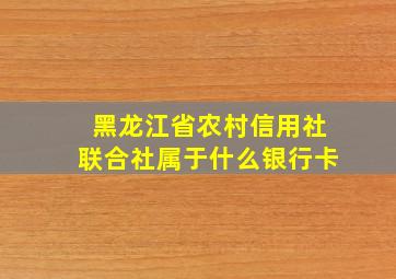 黑龙江省农村信用社联合社属于什么银行卡