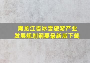 黑龙江省冰雪旅游产业发展规划纲要最新版下载