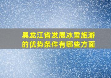 黑龙江省发展冰雪旅游的优势条件有哪些方面