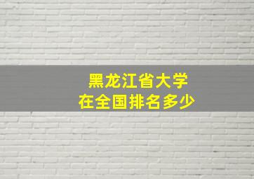 黑龙江省大学在全国排名多少