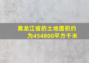 黑龙江省的土地面积约为454800平方千米