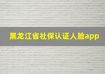 黑龙江省社保认证人脸app