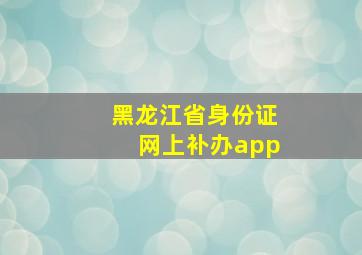 黑龙江省身份证网上补办app