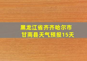 黑龙江省齐齐哈尔市甘南县天气预报15天