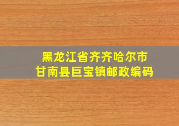 黑龙江省齐齐哈尔市甘南县巨宝镇邮政编码