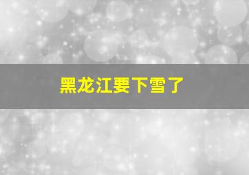 黑龙江要下雪了