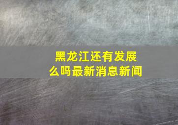 黑龙江还有发展么吗最新消息新闻