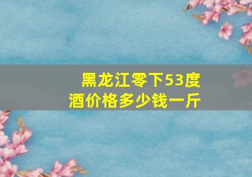 黑龙江零下53度酒价格多少钱一斤