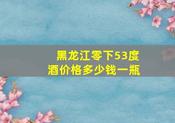 黑龙江零下53度酒价格多少钱一瓶