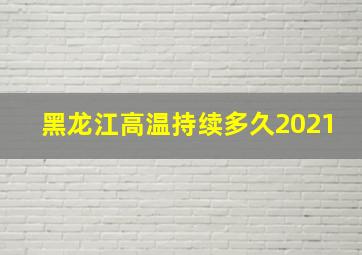 黑龙江高温持续多久2021