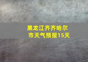 黑龙江齐齐哈尔市天气预报15天