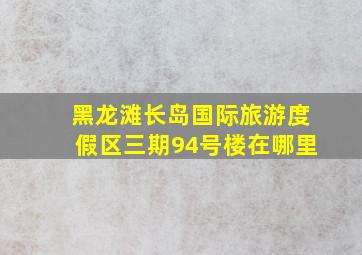 黑龙滩长岛国际旅游度假区三期94号楼在哪里