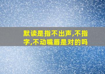 默读是指不出声,不指字,不动嘴唇是对的吗