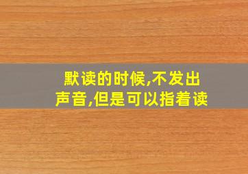 默读的时候,不发出声音,但是可以指着读