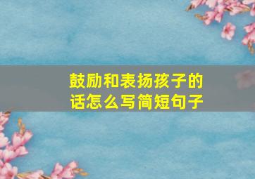 鼓励和表扬孩子的话怎么写简短句子