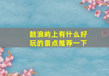 鼓浪屿上有什么好玩的景点推荐一下