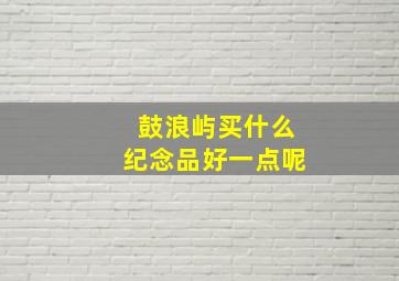 鼓浪屿买什么纪念品好一点呢