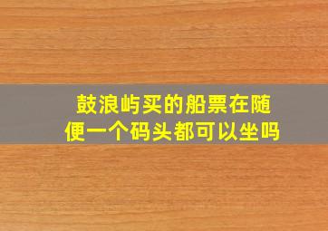 鼓浪屿买的船票在随便一个码头都可以坐吗