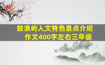 鼓浪屿人文特色景点介绍作文400字左右三年级