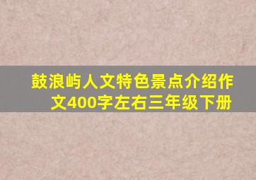 鼓浪屿人文特色景点介绍作文400字左右三年级下册