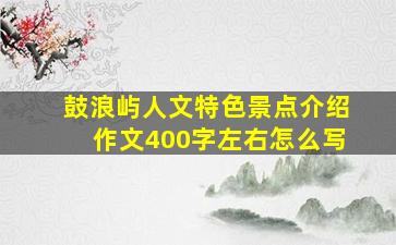 鼓浪屿人文特色景点介绍作文400字左右怎么写