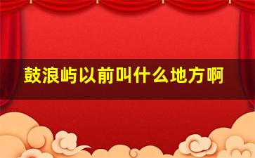 鼓浪屿以前叫什么地方啊