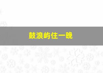 鼓浪屿住一晚