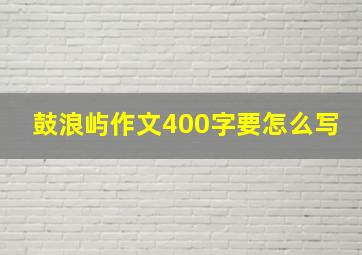 鼓浪屿作文400字要怎么写