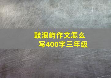 鼓浪屿作文怎么写400字三年级