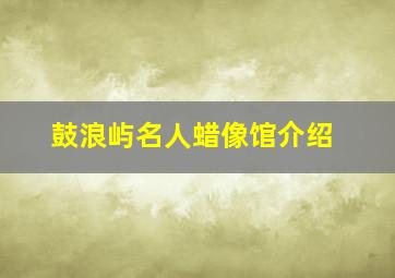 鼓浪屿名人蜡像馆介绍