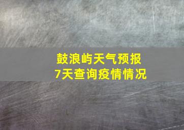 鼓浪屿天气预报7天查询疫情情况