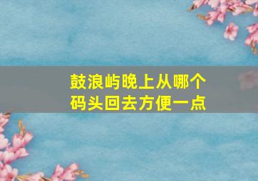 鼓浪屿晚上从哪个码头回去方便一点