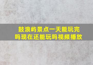 鼓浪屿景点一天能玩完吗现在还能玩吗视频播放