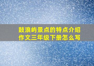 鼓浪屿景点的特点介绍作文三年级下册怎么写