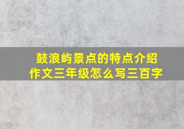 鼓浪屿景点的特点介绍作文三年级怎么写三百字