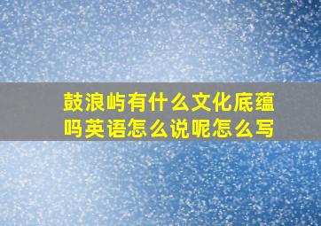 鼓浪屿有什么文化底蕴吗英语怎么说呢怎么写