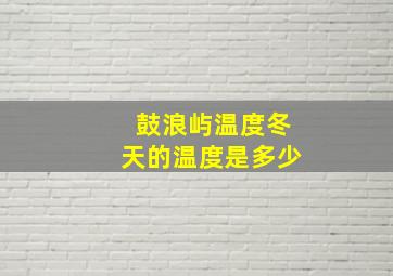 鼓浪屿温度冬天的温度是多少