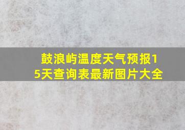 鼓浪屿温度天气预报15天查询表最新图片大全