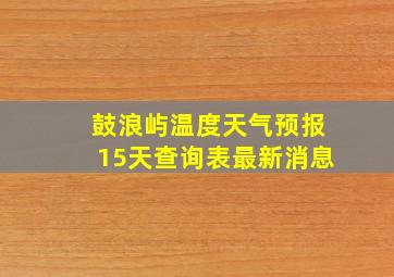 鼓浪屿温度天气预报15天查询表最新消息