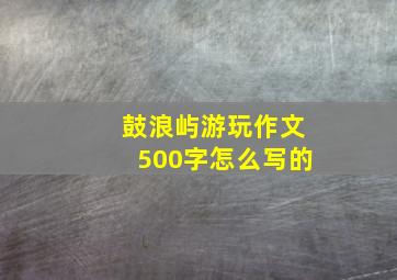 鼓浪屿游玩作文500字怎么写的